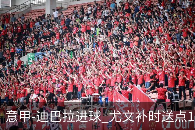 意甲-迪巴拉进球 尤文补时送点1-2惨遭保级队逆转